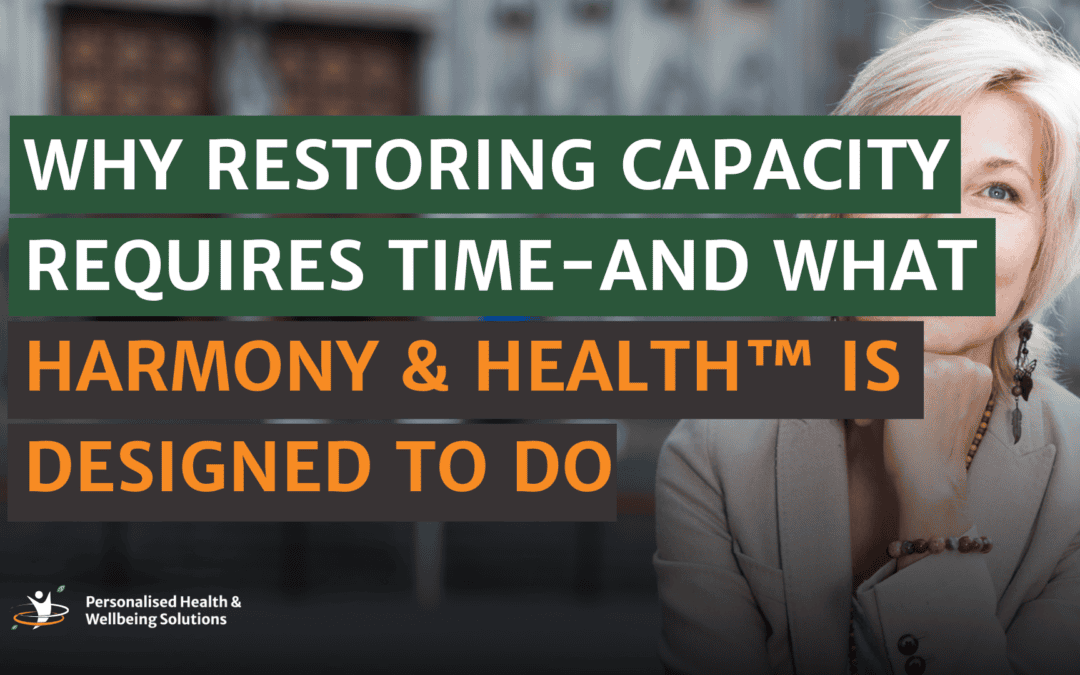 Why Restoring Capacity Requires Time – And What (our program) Harmony & Health™ Is Designed to Do